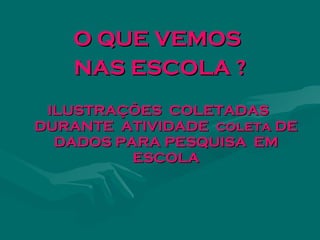 O QUE VEMOS
    NAS ESCOLA ?
 ILUSTRAÇÕES COLETADAS
DURANTE ATIVIDADE coleta DE
  DADOS PARA PESQUISA EM
          ESCOLA
 