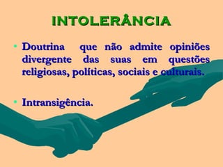 INTOLERÂNCIA

• Doutrina que não admite opiniões
  divergente das suas em questões
  religiosas, políticas, sociais e culturais.

• Intransigência.
 