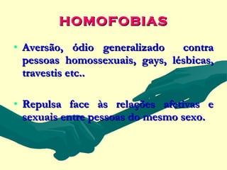 HOMOFOBIAS

• Aversão, ódio generalizado    contra
  pessoas homossexuais, gays, lésbicas,
  travestis etc..

• Repulsa face às relações afetivas e
  sexuais entre pessoas do mesmo sexo.
 