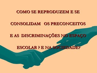 COMO SE REPRODUZEM E SE

CONSOLIDAM OS PRECONCEITOS

E AS DISCRIMINAÇÕES NO ESPAÇO

  ESCOLAR ? E NA SOCIEDADE?
 
