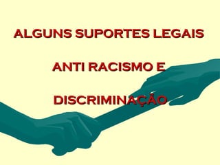 ALGUNS SUPORTES LEGAIS

    ANTI RACISMO E

    DISCRIMINAÇÃO
 