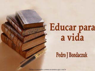 Educar para  a vida Pedro J Bondaczuk 