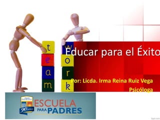 Educar para el Éxito 
Por: Licda. Irma Reina Ruiz Vega 
Psicóloga 
 
