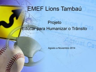 EMEF Lions Tambaú 
Projeto 
Educar para Humanizar o Trânsito 
Agosto a Novembro 2014 
 