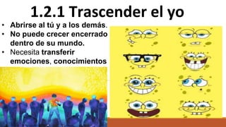 1.2.1 Trascender el yo
• Abrirse al tú y a los demás.
• No puede crecer encerrado
dentro de su mundo.
• Necesita transferir
emociones, conocimientos
y sensaciones.
 