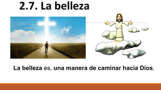 La belleza es, una manera de caminar hacia Dios.
2.7. La belleza
 