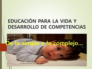 EDUCACIÓN PARA LA VIDA Y
DESARROLLO DE COMPETENCIAS
De lo simple a lo complejo…
Dr. Martín López Calva / UIA Puebla/ 140410
 
