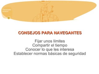 CONSEJOS PARA NAVEGANTES Fijar unos límites Compartir el tiempo Conocer lo que les interesa Establecer normas básicas de seguridad 