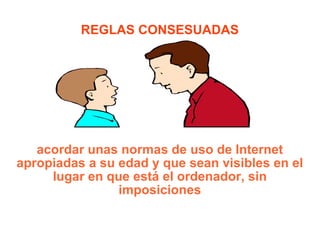 REGLAS CONSESUADAS acordar unas normas de uso de Internet apropiadas a su edad y que sean visibles en el lugar en que está el ordenador, sin imposiciones 