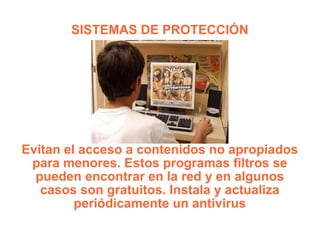 SISTEMAS DE PROTECCIÓN Evitan el acceso a contenidos no apropiados para menores. Estos programas filtros se pueden encontrar en la red y en algunos casos son gratuitos. Instala y actualiza periódicamente un antivirus 