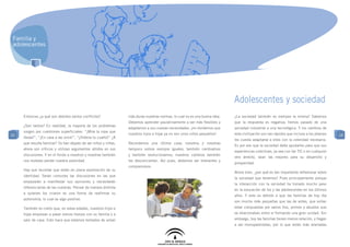 Familia y
 adolescentes




                                                                                                                            Adolescentes y sociedad
     Entonces ¿a qué son debidos tantos conflictos?              más duras nuestras normas, lo cual no es una buena idea.   ¿La sociedad también es siempre la misma? Sabemos
                                                                 Debemos aprender paulatinamente a ser más flexibles y      que la respuesta es negativa; hemos pasado de una
     ¿Son tantos? En realidad, la mayoría de los problemas
                                                                 adaptarnos a sus nuevas necesidades: ¡no olvidemos que     sociedad industrial a una tecnológica. Y los cambios de
     surgen por cuestiones superficiales: “¡Mira la ropa que
10                                                               nuestros hijos e hijas ya no son unos niños pequeños!      esta civilización son tan rápidos que incluso a los jóvenes   10
     llevas!”, “¡En casa a las once!”, “¡Ordena tu cuarto!” ¿A
                                                                                                                            les cuesta adaptarse a ellos con la celeridad necesaria.
     que resulta familiar? Ya han dejado de ser niños y niñas,   Recordemos una última cosa: nosotros y nosotras
                                                                                                                            Es por eso que la sociedad debe ayudarles para que sus
     ahora son críticos y utilizan argumentos sólidos en sus     tampoco somos siempre iguales, también cambiamos
                                                                                                                            experiencias colectivas, ya sea con las TIC o en cualquier
     discusiones. Y en el fondo a nosotros y nosotras también    y también evolucionamos; nuestros cambios también
                                                                                                                            otro ámbito, sean las mejores para su desarrollo y
     nos molesta perder nuestra autoridad.                       les desconciertan. Así pues, debemos ser tolerantes y
                                                                                                                            prosperidad.
                                                                 comprensivos.
     Hay que recordar que están en plena exploración de su
                                                                                                                            Ahora bien, ¿por qué es tan importante reflexionar sobre
     identidad. Serán comunes las discusiones en las que
                                                                                                                            la sociedad que tenemos? Pues principalmente porque
     empezarán a manifestar sus opiniones y necesitarán
                                                                                                                            la interacción con la sociedad ha tomado mucho peso
     diferenciarlas de las nuestras. Pensar de manera distinta
                                                                                                                            en la educación de los y las adolescentes en los últimos
     a quienes los criaron es una forma de reafirmar su
                                                                                                                            años. Y esto es debido a que las familias de hoy día
     autonomía, lo cual es algo positivo.
                                                                                                                            son mucho más pequeñas que las de antes, que solían
     También es cierto que, en estas edades, nuestros hijos e                                                               estar compuestas por varios tíos, primos y abuelos que
     hijas empiezan a pasar menos tiempo con su familia y a                                                                 se relacionaban entre sí formando una gran unidad. Sin
     salir de casa. Esto hace que estemos tentados de volver                                                                embargo, hoy las familias tienen menos relación, y llegan
                                                                                                                            a ser monoparentales, por lo que están más alienadas
 