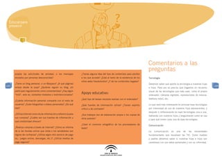 Educar para
  prevenir




                                                                                                                               Comentarios a las
                                                                                                                               preguntas
      acepta las solicitudes de amistad, o los mensajes             ¿Tienes alguna idea del tipo de contenidos para adultos
      enviados por personas desconocidas?                           a los que accede? ¿Está al tanto de la existencia de los   Tecnología
                                                                    sitios webs fraudulentos? ¿Y de los contenidos ilegales?
      ¿Tiene un blog personal, o un Myspace? ¿A qué páginas                                                                    Debemos saber qué aporta la tecnología a nuestras hijas
109                                                                                                                                                                                        109
      enlaza desde la suya? ¿Quiénes siguen su blog, y/o                                                                       e hijos. Para eso es preciso que hagamos un recuento
      participan regularmente como comentaristas? ¿Hay algún                                                                   visual de las tecnologías que más usan, como el propio
      “troll”, esto es, visitantes molestos o malintencionados?
                                                                    Apoyo educativo:                                           ordenador, cámaras digitales, reproductores de música,
                                                                    ¿Qué tipo de tareas necesita realizar con el ordenador?    teléfono móvil, etc.
      ¿Cuánta información personal comparte con el resto de
      usuarios? ¿Sube fotografías o vídeos personales? ¿De qué      ¿Qué fuentes de información utiliza? ¿Tienen espíritu      Lo que será más interesante es priorizar esas tecnologías
      tipo?                                                         crítico y de contraste?                                    por intensidad de uso de nuestros hijos adolescentes, y
                                                                                                                               después ir reflexionando en esas tecnologías una a una,
      ¿Utiliza Internet como vía de información y referencia para   ¿Sus trabajos son de elaboración propia o los copiaa de    hablando con nuestros hijos y preguntando como se usa
      sus compras? ¿Cuáles son sus fuentes de información y         otros autores?                                             y para qué sirven cada una de esas tecnologías.
      qué credibilidad ofrecen?
                                                                    ¿Usan el corrector ortográfico de los procesadores de      Comunicación
      ¿Realiza compras a través de Internet? ¿Cómo se informa       texto?
      de si las tiendas online que visita o los vendedores son                                                                 La   comunicación      es   una   de   las   necesidades
      dignos de confianza? ¿Utiliza algún otro servicio de pago                                                                fundamentales que resuelven las TIC. Como madres
      (ej.: juegos online, descargas, etc.)? ¿Utiliza medios de                                                                y padres debemos saber si nuestras hijas e hijos son
      pago seguros?                                                                                                            cautelosos con sus datos personales y con su intimidad.
 