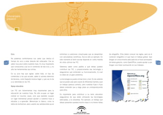 Educar para
  prevenir




      Ocio                                                       enfrentan a cuestiones complicadas que se desarrollan        de ortografía. Ellos deben conocer las reglas, pero es el
                                                                 con calculadoras científicas. Ese es sólo un ejemplo. En     corrector ortográfico el que hace el trabajo global. Que
      No podemos conformarnos con saber que dedica el
                                                                 este momento el éxito escolar depende en cierta medida       tengan un conocimiento adecuado de un buen procesador
      tiempo de ocio a estar delante del ordenador. Eso es
110                                                              de cómo utilicen las TIC.                                    de textos gratuito, como OpenOffice, puede ayudar a que     110
      saber muy poco sobre nuestros hijos. Es muy importante
                                                                                                                              tengan una mejor puntuación en sus trabajos.
      que conozcamos cual es el contenido de ese ocio, y no      Debemos saber como padres a qué tareas pueden
      sólo las herramientas que utiliza.                         contribuir las TIC, y proporcionarles esa tecnología y
                                                                 asegurarnos que entienden su funcionamiento, lo cual
      En su ocio hay que vigilar, sobre todo, el tipo de
                                                                 no debe ser un gran problema.
      contenidos a los que accede, saber si vulnera derechos
      de terceros, como bajando música ilegal, y qué uso le da   La tecnología se puede utilizar bien o mal. Es tan potente
      a su identidad en las TIC.                                 que se puede usar para copiar de diferentes fuentes y que
                                                                 un trabajo parezca correcto, pero nuestras hijas e hijos
      Apoyo educativo
                                                                 deben entender que a largo plazo es contraproducente
      Las TIC son herramientas muy importantes para la           para ellos.
      educación de nuestros hijos. No sólo ocupan un lugar
                                                                 Es importante para contribuir a su éxito educativo
      central en muchos casos, sino que también ocupan
                                                                 asegurarnos de que están utilizando las tecnologías
      un lugar transversal porque ayudan a nuestros hijos a
                                                                 adecuadas, y no obsoletas. Por ejemplo, un trabajo que
      estudiar y a aprender. Memorizan lo básico, como la
                                                                 deban presentar quedará mucho mejor si no tienen faltas
      tabla de multiplicar, pero cuando son adolescentes ya se
 