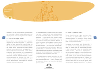 Educar para
  prevenir




      indefensos y que hay muchos métodos de comunicación       Un tema más espinoso es cuando las fotos que se envían       d) … Chatea y no sabes con quién?
      que no necesitan la cámara. Así pues, dejemos la cámara   o se suben a Internet son de corte erótico o subidas
                                                                                                                             Éste es un problema muy antiguo: necesitamos saber
      para las personas con las que tengamos mucha confianza.   de tono. A estas edades el bien más preciado es que
                                                                                                                             qué hacen y con quiénes están, porque si no nos
115                                                             te acepten. Y el físico es uno de los puntos de mayor                                                                 115
      c) … Pone una foto suya en Internet?                                                                                   sentiremos inquietos. Por supuesto la solución no pasa
                                                                importancia para los y las adolescentes en unos años
                                                                                                                             por prohibirles chatear, ya que si quieren chatear, lo
      Como ya dijimos antes, la identidad personal es uno de    en los que sus cuerpos están cambiando. Publican su
                                                                                                                             harán incluso a nuestras espaldas.
      los bienes más preciados que tenemos. Y si no es buena    foto en Internet para ver si son guapos o guapas y recibir
      idea dar tus datos personales por Internet, colgar una    alabanzas. Crean así su autoestima, conocen gente y          En realidad todo consiste en hacer algo parecido a lo
      foto personal es aún menos recomendable. Por supuesto     se sienten valorados y más capaces de afrontarlo todo.       que aplicamos con sus amigos reales. Cuando queremos
      hay lugares seguros donde subir tus fotos: álbumes        Pero está claro que hay formas mejores para lograr estos     saber con quiénes salen les pedimos que les inviten
      personales para compartir con tu familia y amigos y a     propósitos. Hay que hablarles de los riesgos que puede       a comer o a merendar a casa, les conocemos, somos
      los que puedes poner una contraseña. La idea siempre      traer poner una foto así en Internet, como puede ser una     amables con ellos y ellas: son sus amigos y amigas y
      es la misma: deben comprender que si cualquiera tiene     llamada de atención a pederastas o secuestradores o,         hay que respetarlos. Hagamos lo mismo entonces con los
      una foto de ellos o ellas, puede utilizarlas con malas    simplemente, gente con ganas de hacer daño.                  amigos virtuales, animémosles a que nos cuenten con
      intenciones. Explícales ejemplos concretos: ¿Y si usan                                                                 quién chatean, que nos expliquen cómo son. Mostremos
                                                                Y tienes que transmitirle que las personas no son sólo
      su foto para usurpar su identidad en un chat? ¿Y si                                                                    interés y simpatía hacia sus amigos del chat para que
                                                                un físico. El cuerpo es una parte de la personalidad,
      manipulan su imagen de forma desagradable y la cuelgan                                                                 hablen con normalidad en la mesa de ellos. “Hoy
                                                                pero pregúntales a tus hijos e hijas si consideran que
      en una página pública? Deben saber que exponerse                                                                       Miguel15 me ha dicho que ha visto tal película” debe
                                                                las personas son sólo eso o hay otros valores que deben
      demasiado tiene sus consecuencias.                                                                                     ser exactamente igual que cuando dicen “Hoy Martina
                                                                apreciar y conocer.
 