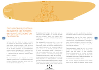 Educar para
  prevenir




      Pensando en positivo:
      convierte los riesgos
      en oportunidades de                                         Sé afectuoso con tu hijo o hija. La base para una
                                                                  personalidad sólida y fuerte la dan los pilares del cariño
                                                                                                                                 equivocado, el que tome una decisión y elija llevarla
                                                                                                                                 hacia delante es forjar su personalidad y hacerse fuerte.
      desarrollo                                                  y el afecto. Sin esto la persona crece insegura y se ve
                                                                  incapaz (con lo que se hace cierto) de afrontar los retos
                                                                                                                                 Comunícate con él o ella. Dale mucha importancia
119                                                                                                                                                                                            119
                                                                                                                                 a la comunicación es la base de la confianza. Sin
                                                                  que le vengan.
                                                                                                                                 comunicación no puede haber forma de que llegue el
      Ya hemos visto cómo afrontar los riesgos acarreados         Dale su libertad. Si le proporcionas afecto a tu hijo o hija   afecto, pero esto implica tanto hablar como escuchar. A
      por los malos usos de las nuevas tecnologías. Ahora es      pero le niegas su autonomía, ése es un afecto hipotecado.      través de este intercambio de ideas llegan la comprensión
      tarea nuestra, de madres y padres, y suya, de hijos e       Esa situación acabará por romper los lazos familiares, ya      y el cariño más fácilmente.
      hijas, llegar al estado de equilibrio y correcto uso de     que tarde o temprano los y las adolescentes eligen su
      las TIC. Sin duda si tenemos en cuenta todos estos                                                                         Supervisa siempre su estado. Casi todos los problemas
                                                                  propio camino que, por definición, será diferente al de
      consejos nuestros hijos llegarán a la perspectiva ideal                                                                    y dudas en educación vienen de las normas. ¿Las
                                                                  su familia. Si les quitamos libertad a nuestros hijos e
      en la que reconocerán los posibles peligros y, gracias                                                                     pongo?   ¿Soy   muy    blando?   ¿Le    falta   disciplina?
                                                                  hijas sólo conseguiremos sumirlos en un mar de dudas
      a la educación que han obtenido de nosotros, sabrán                                                                        Debemos interesarnos por sus intereses, sus amigos
                                                                  y anular su voluntad. Esta libertad sin embargo ha de
      evitarlos y superarlos.                                                                                                    o sus actividades sin ningún temor. De esta forma
                                                                  conseguirse muchas veces a través de discusiones. Y
                                                                                                                                 detectaremos situaciones de riesgo que la juventud, por
                                                                  aunque esto parezca una mala vía, le permitirá a tus hijos
      Os recomendamos que para propiciar un correcto                                                                             su poca experiencia, puede no captar.
                                                                  e hijas responder a sus dudas, plantearse su situación
      desarrollo de vuestros hijos e hijas adolescentes tengáis
                                                                  e incluso ir dando forma a sus propias ideas y valores.        Esto no quiere decir que nos hagamos con un traje de
      en cuenta finalmente estos cuatro puntos como gran
                                                                  Recompensar las iniciativas del adolescente también            policía, ni que seamos sus detectives, aunque muchas
      resumen de intenciones de esta guía:
                                                                  puede fomentar su libertad: aunque muchas veces esté
 