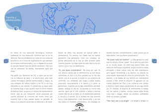 Familia y
 adolescentes




     en medio de una revolución tecnológica, entonces            Aparte de estos, hay decenas de tópicos sobre la            adultos discuten constantemente y nadie piensa que la
     estábamos en una revolución científica que no se ha         adolescencia. En esencia son frases que se repiten          edad adulta “sea una época problemática”.
     detenido. Nos encontrábamos en medio de una nueva era       generación tras generación como una consigna, sin
                                                                                                                             “No quiere nada con nosotros”. La idea general es creer
13   económica con el inicio de la globalización que marcaron    pensar demasiado en lo que se está diciendo sobre                                                                       13
                                                                                                                             que los chicos y chicas “pasan” de su familia y que viven
     las primeras multinacionales y con la llegada de la mujer   nuestros jóvenes. La mayor parte de estos tópicos no son
                                                                                                                             en su mundo propio. Es cierto que parece haber una
     al mercado laboral fuera del ámbito doméstico. Esto hizo    ciertos y ya es hora de desterrarlos:
                                                                                                                             reducción del tiempo compartido, ya que conocen a nuevas
     que se cambiasen los valores, exactamente igual que
                                                                 “Es una época problemática”. No tiene por qué. Si           amistades y éstas cobran cada vez más importancia,
     ahora.
                                                                 una familia piensa que la adolescencia es una época         pero siguen necesitando a su familia. La relación en
     Hay gente que demoniza las TIC, al igual que se hizo        tormentosa, el chico o la chica pensará que no hay otra     estas edades dependerá de cómo era anteriormente. Por
     con la máquina de vapor o la electricidad, pero todo        opción, que es lo normal, y entrará en una dinámica de      ejemplo, si se trataba de una familia con intercambios
     cambio tecnológico plantea oportunidades y riesgos, es      conflictos. Los problemas que surgen a estas edades         escasos y fríos, ahora la situación se agravará con las
     una constante del cambio histórico y las TIC no son muy     preocupan especialmente a la familia y a veces se           nuevas experiencias. Pero si sus contactos eran cálidos
     diferentes en ese sentido. Es verdad que la mayor parte     generalizan, creyendo que es algo característico de estas   y afectivos habrá mayor probabilidad de que siga siendo
     de nuestras hijas e hijos quieren tener el último modelo    edades, aunque no sea así. La realidad es mucho más         así. En realidad, la mayoría de adolescentes sí hablan
     de teléfono móvil, ya que es un símbolo de representación   sencilla: igual que el niño aprende a hablar y caminar      con sus padres y madres, aunque menos sobre temas
     social, pero es una disfunción social provocada por         cuando deja de ser un bebé, el o la adolescente aprende     como sexo o drogas, donde sus primeros confidentes
     nuestra sociedad de consumo, del mismo modo que             a discutir y a razonar. Es la primera vez que nuestros      serán sus amigos y amigas.
     nuestros hijos e hijas puedan querer un pantalón de         hijos e hijas argumentan, y eso desconcierta, y por eso
                                                                                                                             “Sólo hace caso a sus amigos”. Los amigos y amigas no
     marca o un producto anunciado en televisión y de moda.      nos parece un momento problemático. Sin embargo los
 