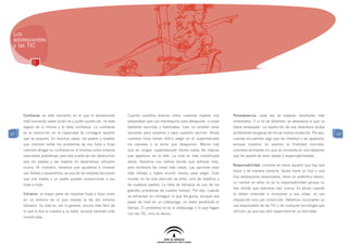Los
 adolescentes
 y las TIC




     Confianza: en este momento en el que el adolescente          Cuando nosotros éramos niños nuestras madres nos          Perseverancia: cada vez se esperan resultados más
     está buscando saber quién es y quién quiere ser, no está     preparaban pan con mantequilla para desayunar, o cosas    inmediatos. Y si no se obtienen, se abandona lo que se
     seguro de sí mismo y le falta confianza. La confianza        bastante sencillas y habituales. Casi no existían otras   había empezado. La repetición de ese abandono acaba
27   es la convicción en la capacidad de conseguir aquello        opciones para nosotros y para nuestros vecinos. Ahora     quitándoles las ganas de iniciar nuevos proyectos. Por eso,   27
     que se propone. En muchos casos, los padres y madres         nuestros hijos tienen difícil elegir en el supermercado   cuando encuentran algo que les interesa o les apasiona,
     que intentan evitar los problemas de sus hijos e hijas       los cereales o la leche que desayunan. Menos mal          aunque nosotros no veamos la finalidad concreta,
     intentan ahogar su confianza en sí mismos como sistema       que en ningún supermercado tienen todas las marcas        conviene animarles sin que se convierta en una obsesión
     para evitar problemas, pero eso puede ser tan destructivo    que aparecen en la tele. La vida es más complicada        que les aparte de otras tareas y responsabilidades.
     que los padres y las madres no deberíamos utilizarlo         ahora. Nosotros nos hemos tenido que esforzar más,
                                                                                                                            Responsabilidad: consiste en hacer aquello que hay que
     nunca. Al contrario, tenemos que ayudarles a conocer         pero teníamos las cosas más claras. Las opciones eran
                                                                                                                            hacer y de manera correcta. Quien tiene un hijo o una
     sus límites y expandirlos: es una de las mejores lecciones   más nítidas y había mucho menos para elegir. Este
                                                                                                                            hija adolescente responsable, tiene un auténtico tesoro.
     que una madre o un padre pueden proporcionar a sus           mundo no ha sido elección de ellos, sino de nosotros y
                                                                                                                            Lo normal en ellos no es la responsabilidad porque no
     hijas e hijos.                                               de nuestros padres. La falta de esfuerzo es uno de los
                                                                                                                            han tenido que ejercerla casi nunca. Es ahora cuando
                                                                  grandes problemas de nuestro tiempo. Por eso, cuando
     Esfuerzo: la mayor parte de nuestras hijas e hijos viven                                                               la deben entender e incorporar a sus vidas, no por
                                                                  se esfuerzan en conseguir lo que les gusta, aunque sea
     en un entorno en el que impera la ley del mínimo                                                                       imposición sino por convicción. Debemos inculcarles un
                                                                  pasar de nivel en un videojuego, no están perdiendo el
     esfuerzo. Su vida es, por lo general, mucho más fácil de                                                               uso responsable de las TIC y de cualquier tecnología que
                                                                  tiempo. El problema no es el videojuego o lo que hagan
     lo que lo fue la nuestra a su edad, aunque también más                                                                 utilicen, ya que eso sólo repercutirá en su felicidad.
                                                                  con las TIC, sino su abuso.
     complicada.
 