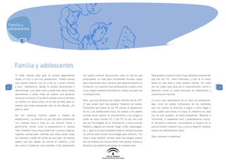 Familia y
adolescentes




    Familia y adolescentes
    Si estás leyendo esta guía es porque seguramente             nos puede provocar desconcierto, pero no hay de qué          Para ayudar a nuestros hijos e hijas debemos comprender
    tienes un hijo o una hija adolescente. Puedes pensar         preocuparse: en esta guía encontrarás muchas claves          qué son las TIC, cómo funcionan y cuál es la mejor
    que vuestra relación con él o ella es a veces confusa        para comprender estos cambios que experimentamos en          forma en que ellos y ellas pueden usarlas. Sin duda
3   y poco satisfactoria. Quizás te sientas desorientado o       la relación con nuestros hijos adolescentes y veréis como    son las claves para propiciar el entendimiento común y    3
    desorientada, casi tanto como cuando tras varios meses       no es ningún problema teniendo en cuenta una serie de        descubrir juntos un nuevo horizonte de colaboración y
    aprendiendo a bailar notas de repente una variación          consideraciones.                                             comunicación familiar.
    brusca en la música. O quizás te sientas como si sufrieras
                                                                 Pero, ¿por qué tenemos que hablar también de las TIC?        Lo único que necesitamos es un poco de orientación,
    un cambio, sin previo aviso, en el libro de texto para un
                                                                 ¿Y qué quiere decir esa palabra? Vayamos por partes.         algo como los postes indicadores de las carreteras
    examen que llevas preparando más de una década. ¿Es
                                                                 Tendremos que hablar de las TIC porque el alejamiento        que nos indican la dirección a seguir y cómo llegar a
    este tu caso?
                                                                 de los y las adolescentes hacia las madres y los padres      cada pueblo que vemos a lo lejos. Si entramos en cada
    Así nos sentimos muchos padres y madres de                   muchas veces supone un acercamiento a sus amigos a           uno de esos pueblos, se llame Guadalinex, Wikanda o
    adolescentes. La situación es que tras años conviviendo      través de estas mismas TIC. Y las TIC no son otra cosa       TerritorioK, lo pasaremos bien y aprenderemos mucho.
    con nuestros hijos e hijas en una relación fluida y          que las Tecnologías de la Información y Comunicación         Si decidimos continuar, conoceremos el espacio en el
    gratificante, vemos como la adolescencia lo cambia           (teléfono, páginas de Internet, blogs, chats, videojuegos,   que se mueven nuestros hijos, y con su mapa en nuestras
    todo. Nuestros hijos e hijas antes eran curiosos y seguían   etc.), algo con lo que tú también estás en contacto aunque   manos les entenderemos mejor.
    nuestras indicaciones, mientras que ahora pocas cosas        no utilices esta misma terminología para definirlo. Tus
                                                                                                                              ¡Que comience la aventura!
    les interesan y están en contra de casi todo: de repente     hijos e hijas también utilizan estas tecnologías porque
    parece que han dejado de confiar en nosotros y nos           son los sistemas de comunicación más rápidos, baratos y
    ven como si fuésemos unos extraños. Este alejamiento         efectivos que podemos encontrar en nuestros días.
 