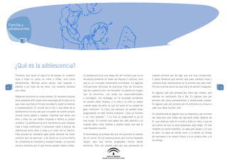 Familia y
adolescentes




    ¿Qué es la adolescencia?
    Tenemos que hacer el ejercicio de pensar en nuestros             La adolescencia es una etapa del ser humano que no se         nuestra primera vez de algo que era muy complicado.
    hijos e hijas no como en niños y niñas, sino como                encuentra presente en todas las épocas o culturas, sino       Y ahora tenemos que asumir que para nuestras hijas y
    adolescentes. Muchas veces vemos más mayores o                   que es un concepto meramente occidental. En algunas           nuestros hijos adolescentes es la primera vez para todo.
4   adultos a los hijos de los otros. Los nuestros siempre           civilizaciones africanas se practican ritos de iniciación     Por eso muchas veces les sale mal y se sienten inseguros.   4
    son niños.                                                       tras los cuales el niño “se convierte” en adulto sin ningún
                                                                                                                                   Es alguien que por primera vez tiene ese cuerpo, que
                                                                     tipo de transición, con todas sus responsabilidades
    Debemos reconocer su nuevo estado. Es necesario porque                                                                         además va cambiando día a día. Es alguien que por
                                                                     y privilegios. Sin embargo, en la sociedad occidental
    ya es bastante difícil para ellos esta etapa de la vida, en la                                                                 primera vez tiene pensamientos y sensaciones nuevas.
                                                                     no existen estos rituales, y el niño y la niña no saben
    que creen que todo el mundo les ataca y nadie se detiene                                                                       Es alguien que por primera vez se enfrenta a su futuro y
                                                                     cuándo dejan de serlo, lo cual los sume en un estado de
    a comprenderles. El mundo de tu hijo o hija antes de la                                                                        sabe que debe hacerlo solo.
                                                                     gran confusión. Tu hijos, por ejemplo, se pueden estar
    adolescencia no era más que una parte de nuestro propio
                                                                     preguntando en este mismo momento “¿Soy un hombre             Un adolescente es alguien que se despierta y por primera
    mundo como padres y madres, mientras que ahora son
                                                                     o un niño todavía?”. Y tu hija se preguntará si ya es         vez descubre que todas las opciones están delante de
    ellos y ellas las que deben empezar a definir su propio
                                                                     una mujer. Es normal que pasen por este periodo y es          él, que abarcan todo el mundo y toda su vida, y que se
    universo. La adolescencia es el momento en que nuestras
                                                                     nuestra labor como madres y padres hacer que sea lo           da cuenta de que no está preparado para elegir. En ese
    hijas e hijos comienzan a conocerse mejor y buscar las
                                                                     más llevadero posible.                                        instante se siente huérfano, no sabe qué quiere, y lo que
    diferencias entre ellos y ellas y el resto de su familia.
                                                                                                                                   es peor, no sabe de dónde viene ni a dónde va. Acaba
    Este proceso es necesario para poder afrontar los duros          Si recordamos la primera vez que nos pusimos al volante
                                                                                                                                   de asomarse a su propio futuro y a su propia vida, y le
    cambios que se avecinan, y de hecho es la única forma            de un coche, tal vez reconozcamos que fuimos bastante
                                                                                                                                   da vértigo.
    de convertirse en hombres y mujeres fuertes, un proceso          torpes, pero que hemos progresado mucho desde
    social y evolutivo por el que hemos pasado todos y todas.        entonces. Esto nos pasará cada vez que pensemos en
 