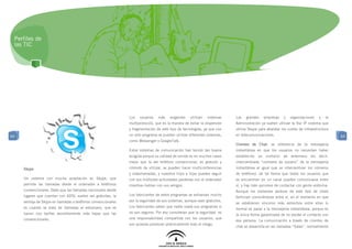Perfiles de
 las TIC




                                                               Los   usuarios   más    exigentes    utilizan   sistemas   Las   grandes    empresas    y   organizaciones    y   la
                                                               multiprotocolo, que es la manera de evitar la dispersión   Administración ya suelen utilizar la Voz IP sistema que
                                                               y fragmentación de este tipo de tecnologías, ya que con    utiliza Skype para abaratar los costes de infraestructura
64                                                             un sólo programa se pueden utilizar diferentes sistemas,   en telecomunicaciones.                                      64
                                                               como Messenger o GoogleTalk.
                                                                                                                          Clientes de Chat: se diferencia de la mensajería
                                                               Estos sistemas de comunicación han tenido tan buena        instantánea en que los usuarios no necesitan haber
                                                               acogida porque su calidad de sonido es en muchos casos     establecido un contacto de antemano (es decir,
                                                               mejor que la del teléfono convencional, es gratuito y      intercambiado “nombres de usuario” de la mensajería
     Skype                                                     cómodo de utilizar, se pueden hacer multiconferencias      instantánea al igual que se intercambian los números
                                                               y videollamadas, y nuestros hijos e hijas pueden seguir    de teléfono), de tal forma que todos los usuarios que
     Un sistema con mucha aceptación es Skype, que             con sus múltiples actividades paralelas con el ordenador   se encuentran en un canal pueden comunicarse entre
     permite las llamadas desde el ordenador a teléfonos       mientras hablan con sus amigos.                            sí, y hay más opciones de contactar con gente anónima.
     convencionales. Dado que las llamadas nacionales desde                                                               Aunque los visitantes asiduos de este tipo de chats
     lugares que cuentan con ADSL suelen ser gratuitas, la     Los fabricantes de estos programas se esfuerzan mucho
                                                                                                                          terminan conociéndose entre sí, en el momento en que
     ventaja de Skype en llamadas a teléfonos convencionales   por la seguridad de sus sistemas, aunque sean gratuitos.
                                                                                                                          se establecen vínculos más estrechos entre ellos lo
     es cuando se trata de llamadas al extranjero, que se      Los fabricantes saben que nadie usará sus programas si
                                                                                                                          normal es pasar a la mensajería instantánea, porque es
     hacen con tarifas sensiblemente más bajas que las         no son seguros. Por eso consideran que la seguridad es
                                                                                                                          la única forma garantizada de no perder el contacto con
     convencionales.                                           una responsabilidad compartida con los usuarios, que
                                                                                                                          esa persona. La comunicación a través de clientes de
                                                               son quienes provocan prácticamente todo el riesgo.
                                                                                                                          chat se desarrolla en las llamadas “Salas”, normalmente
 