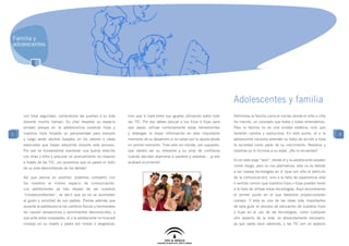 Familia y
adolescentes




                                                                                                                          Adolescentes y familia
    con total seguridad, cerrándonos las puertas a su vida     sino que lo hará entre sus iguales utilizando sobre todo   Definimos la familia como el núcleo donde el niño o niña
    durante mucho tiempo. Es vital respetar su espacio         las TIC. Por eso debes educar a tus hijos e hijas para     ha crecido, un concepto que todos y todas entendemos.
    privado porque en la adolescencia nuestras hijas y         que sepan utilizar correctamente estas herramientas        Pero la familia no es una unidad estática, sino que
7   nuestros hijos forjarán su personalidad para siempre       y obtengan la mejor información en este importante         también cambia y evoluciona. En este punto, el o la         7
    y luego serán adultos basados en los valores e ideas       momento de su desarrollo si no optan por tu ayuda desde    adolescente necesita extender su radio de acción a toda
    esenciales que hayan adquirido durante este proceso.       un primer momento. Todo esto sin olvidar, por supuesto,    la sociedad como parte de su crecimiento. Nosotros y
    Por eso es fundamental mantener una buena relación         que debéis ser su referente y su pilar de confianza        nosotras ya lo hicimos a su edad, ¿No lo recuerdas?
    con ellas y ellos y procurar un acercamiento no invasivo   cuando decidan acercarse a vosotros y vosotras... ¡y eso
                                                                                                                          Es en este viaje “solo”, donde el y la adolescente pueden
    a través de las TIC, ¡no queremos que se pasen el resto    acabará ocurriendo!
                                                                                                                          correr riesgo, pero no nos alarmemos; esto no es debido
    de su vida desconfiando de los demás!
                                                                                                                          a las nuevas tecnologías en sí (que son sólo el vehículo
    Así que piensa en positivo: podemos compartir con                                                                     de la comunicación), sino a la falta de experiencia vital
    los nuestros el mismo espacio de comunicación.                                                                        o sentido común que nuestros hijos o hijas puedan tener
    Los adolescentes ya han dejado de ser nuestros                                                                        a la hora de utilizar estas tecnologías. Aquí encontramos
    “condescendientes”, es decir que ya no se acomodan                                                                    el primer punto en el que debemos proporcionarles
    al gusto y voluntad de sus padres. Piensa además que                                                                  consejo. Y ésta es una de las ideas más importantes
    durante la adolescencia los cambios físicos y hormonales                                                              de esta guía: el proceso de educación de nuestros hijos
    les causan sensaciones y sentimientos desconocidos, y                                                                 o hijas en el uso de las tecnologías, como cualquier
    que ante estas novedades, el o la adolescente no buscará                                                              otro aspecto de la vida, es absolutamente necesario,
    consejo en su madre y padre por miedo o vergüenza,                                                                    ya que nadie nace sabiendo, y las TIC son un aspecto
 