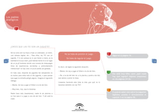 Los padres
 analógicos




     ¿CREES QUE LAS TIC SON UN JUGUETE?

     Así es como ven tus hijos e hijas un ordenador, un móvil,
                                                                           No se trata de prohibir el juego.
     una cámara digital, etc... Para ellos, las TIC son un                                                                     SIgue en la página 16.
     juguete. Y lo son porque es lo que tienen a mano, es la                 Se trata de regular el juego.
14   realidad en la que viven ¿qué habrías hecho tú si en lugar                                                                                                          14
     de un yo-yó hubieras tenido una consola de videojuegos
     llena de experiencias excitantes y profundamente
                                                                  Es decir, de lograr la siguiente situación:
     interactivas? no hay color; el yo-yó pierde por goleada.
                                                                  —Mamá, me voy a jugar al fútbol a la vía del tren.
     En todo caso, disponer de juguetes tan estupendos no
                                                                                                                               Eso está muy bien, pero ¿qué cosas
     es motivo para estar todo el día jugando, o para pensar      —No, a la vía del tren no: a la placita; y vente a las dos
                                                                                                                               hay que regular? Algunas respuestas
     que jugar no entraña peligro alguno. Imagina el siguiente    que vamos a poner la mesa.
                                                                                                                               en las páginas 24-26.
     diálogo:
                                                                  Llevamos haciendo esto toda la vida ¿por qué no lo
     —Mamá, me voy a jugar al fútbol a la vía del tren.           hacemos también con las TIC?

     —Muy bien, hijo, que te diviertas.
                                                                                                                               Si quieres saber más sobre los juguetes
     Nadie hace esto (esperamos); nadie le da permiso a
                                                                                                                               digitales, puedes ir directamente al
     su hijo para ir a jugar a una vía del tren. Y ahí está la
                                                                                                                               capítulo 3 en la página 30.
     clave:
 