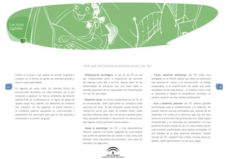 Los hijos
 digitales




                                                                      ¿POR QUÉ NECESITAN NUESTROS HIJOS LAS TIC?

     Confían en el grupo y son capaces de sentirse integrados y       - Alfabetización tecnológica: el uso de las TIC es hoy          - Futuro desarrollo profesional: las TIC están muy
     colaborar con la familia, les gustan las relaciones grupales y   tan indispensable como la adquisición de nociones               arraigadas en el ámbito laboral por todos los beneficios
     asumir responsabilidades.                                        tan básicas como leer y escribir. Buena parte de las            que suponen en cuanto a la comunicación, al trabajo
20                                                                    posibilidades de actuación que uno tiene sobre la               colaborativo, a la simplificación de tareas que antes        20
     En algunos de estos niños los cambios físicos y/o
                                                                      realidad dependen de las capacidades de interactuación          resultaban mucho más arduas… Si nuestros hijos e hijas
     psicosociales acontecen con más celeridad, por lo que
                                                                      con las TIC que posea.                                          no adquieren a tiempo la competencia necesaria, se
     empiezan a aparecer los típicos problemas de relación
                                                                                                                                      estarán cerrando muchas salidas profesionales.
     paterno-filial de la adolescencia. La figura del grupo de        - Desarrollo social: el núcleo fundamental de las TIC es
     iguales surge muy potente con referentes de conducta             la comunicación: sirven para poner en contacto a unas           - Ocio y desarrollo personal: las TIC ofrecen grandes
     que compiten con los paternos, la buena relación y               personas con otras. Se han impuesto nuevas formas de            posibilidades para el entretenimiento y la diversión. Se
     la confianza paterna (apoyando su auto-concepto y                interacción social que antes no existían (foros, redes          pueden realizar muchas actividades que, además de ser
     autoestima) son esenciales para que el niño aprenda a            sociales, bitácoras, wikis, etc.) de las que nuestras hijas e   divertidas, nos nutren en lo personal, algo que nos hace
     enfrentarse a la presión de grupo.                               hijos quedarán excluidos si desconocen los mecanismos           entrar en la dimensión más positiva del ocio. Dada la gran
                                                                      que regulan dichos procesos comunicativos.                      interactividad y la diversidad de información a la que
                                                                                                                                      podemos acceder a través de las TIC, estos medios tienen
                                                                      - Apoyo al aprendizaje: las TIC, y muy especialmente
                                                                                                                                      unas enormes posibilidades para realizar actividades de
                                                                      Internet, suponen una fuente inagotable de conocimiento
                                                                                                                                      ocio dotadas de un gran potencial educativo. Cuando
                                                                      que puede ser aprovechada por padres e hijos, tanto para
                                                                                                                                      utilizan las TIC, nuestros hijos e hijas, muchas veces sin
                                                                      formarse como educadores (los primeros), como para ser
                                                                                                                                      saberlo, están aprendiendo a la vez que juegan.
                                                                      educados (los segundos).
 
