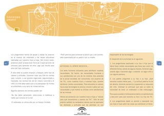 Educar para
 prevenir




     Los progenitores hemos de apoyar y alabar los avances        -Pedir permiso para comenzar la sesión que, a ser posible,   responsable de las tecnologías.
     en el manejo del ordenador y las tareas educativas           será supervisada por su padre o por su madre.
                                                                                                                               El desarrollo de la actividad es el siguiente:
     realizadas por nuestros hijos e hijas. Del mismo modo,
61   podemos pedir aclaraciones técnicas y explicaciones de                                                                    1. Los progenitores explicarán a su hijo o hija que el         61
     procesos para aprender de ellos, algo que resulta para       Actividad: El héroe necesita…                                héroe tiene ciertas necesidades que tiene que cubrir de
     ellos del todo motivador.                                                                                                 diferente forma: siendo de alguna manera, teniendo algo,
                                                                  Los seres humanos actuamos para satisfacer nuestras
                                                                                                                               usando algo o haciendo algo; o estando en algun sitio o
     A esta edad se puede empezar a trabajar cierto tipo de       necesidades. De hecho, las necesidades humanas y
                                                                                                                               con alguna persona.
     valores y actitudes. Conviene crear una lista de normas      sus satisfactores son uno de los motores más potentes
     para cumplir, a ser posible negociada, argumentada y         de la actual sociedad, tan consumista. Los usuarios de       2. Los padres preguntan a su hijo o su hija: ¿Qué
     razonada. Las normas han de ser claras y sencillas y el      las TIC, como nuestros hijos y nuestras hijas, quieren       necesita nuestro héroe para…? La actitud paterna ha de
     niño o la niña debe saber que si se sobrepasan los límites   satisfacer ciertas necesidades. Para educarles en valores    ser abierta, teniendo paciencia y esperando su respuesta
     se enfrentará a una serie de consecuencias.                  hacia esas tecnologías es preciso conocer cuáles son sus     del niño. Intentad no anticipar que esto va sobre la
                                                                  necesidades y qué medios se utilizan como satisfactores      necesidad de tener un ordenador o más videojuegos.
     Algunos ejemplos de normas pueden ser:
                                                                  de las mismas.
                                                                                                                               Poco a poco pueden ir rellenando la matriz con satisfactores
     -No dar datos personales, direcciones ni teléfonos a
                                                                  Hemos de sentarnos con nuestros hijos e hijas a “valorar     y descubrir para qué necesita su hijo o su hija las TIC.
     nadie que conozca en la red.
                                                                  para qué necesitamos y usamos las TIC”. Sólo de este
                                                                                                                               3. Los progenitores darán su opinión y razonarán con
     -El ordenador se utiliza sólo por un tiempo limitado.        análisis saldrán los verdaderos valores que les aportarán
                                                                                                                               sus hijos e hijas sobre las cosas que satisfacen al héroe.
                                                                  las destrezas y actitudes que les permitan un uso
 