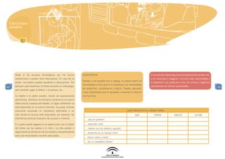 Educar para
 prevenir




     Verán si los recursos tecnológicos son los únicos              SUGERENCIA:                                                 El mundo del marketing y la publicidad tiende a evidenciar,
     satisfactores o existen otros alternativos. En caso de no                                                                  y en ocasiones a exagerar o incluso crear necesidades y
                                                                    Realiza, a ser posible con tu pareja, tu propia matriz de
     existir, los padres pueden ayudarles a descubrirlos. Por                                                                   a establecer sus productos como los únicos y legítimos
                                                                    necesidades y mira qué es lo satisfacen tus necesidades
62   ejemplo: para divertirse, el héroe necesita un videojuego,                                                                 satisfactores de dichas necesidades.                          62
                                                                    de protección, subsistencia y afecto. Puedes descubrir
     pero también jugar al fútbol, ir al parque, etc.
                                                                    cosas interesantes que te ayudarán a analizar la relación
     La madre o el padre pueden, dando las explicaciones            con tus hijos.
     pertinentes, distribuir los tiempos y horarios en los que el
     héroe utiliza o realiza actividades. Si algún satisfactor no
     está disponible en el entorno familiar, se puede intentar
     solucionar buscando un satisfactor alternativo o un                                                      ¿Qué necesita el héroe para...
     sitio donde el recurso esté disponible, por ejemplo: las                                                         SER         TENER                HACER               ESTAR
     bibliotecas públicas disponen de accesos a Internet.             ... que le quieran?

     El cuadro puede pegarse en la pared junto con el póster          ... aprender más?
     del héroe, así los padres y el niño o la niña podrán ir          ... hablar con los demás y ayudar?
     organizando la utilización de los medios y comprendiendo         …divertirse en su tiempo libre?
     para qué necesidades resultan adecuados.
                                                                      …hacer cosas y crear?
                                                                      …ser un verdadero héroe?
 