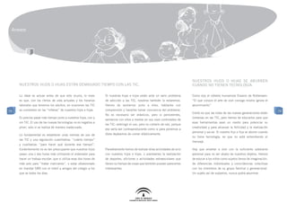 Anexos




                                                                                                                                 Nuestros hijos o hijas se aburren
     Nuestros hijos o hijas están demasiado tiempo con las TIC.                                                                  cuando no tienen tecnología.

     Lo ideal es actuar antes de que esto ocurra, lo malo         Si nuestras hijas e hijos están ante un serio problema         Como dijo el célebre humanista Erasmo de Rotterdam:
     es que, con los ritmos de vida actuales y los horarios       de adicción a las TIC, nosotros también lo estaremos.          “El que conoce el arte de vivir consigo mismo ignora el
     laborales que tenemos los adultos, en ocasiones las TIC      Hemos de sentarnos junto a ellos, hablarles con                aburrimiento”
74   se convierten en las “niñeras” de nuestros hijos e hijas.    comprensión y hacerles tomar conciencia del problema.                                                                       74
                                                                                                                                 Cierto es que las vidas de las nuevas generaciones están
                                                                  No es necesario ser drásticos, pero sí persistentes,
     Es preciso pasar más tiempo junto a nuestros hijos, con y                                                                   inmersas en las TIC, pero hemos de educarlos para que
                                                                  sentarnos con ellos a mediar en sus usos controlados de
     sin TIC. El uso de las nuevas tecnologías no es negativo a                                                                  esas herramientas sean un medio para potenciar su
                                                                  las TIC: restringir el uso, pero no cortarlo de raíz, porque
     priori, solo si se realiza de manera inadecuada.                                                                            creatividad y para alcanzar la felicidad y la realización
                                                                  eso sería tan contraproducente como si para ponernos a
                                                                                                                                 personal y social. Si nuestro hijo o hija se aburre cuando
     Lo fundamental es establecer unas normas de uso de           dieta dejásemos de comer drásticamente.
                                                                                                                                 no tiene tecnología, es que no está entendiendo el
     las TIC y una regulación cuantitativa: “cuánto tiempo”
                                                                                                                                 mensaje.
     y cualitativa: “para hacer qué durante ese tiempo”.
     Evidentemente no es tan preocupante que nuestros hijos       Paralelamente hemos de realizar otras actividades de ocio      Hay que enseñar a vivir con la suficiente soberanía
     pasen una o dos horas más utilizando el ordenador para       con nuestros hijos e hijas, o plantearles la realización       personal para no ser objeto de nuestros objetos. Hemos
     hacer un trabajo escolar, que si utiliza esas dos horas de   de deportes, aficiones o actividades extraescolares que        de educar a los niños como sujetos llenos de imaginación,
     más solo para “matar marcianos”, o estar obsesionado         llenen su tiempo de cosas que también puedan parecerles        de diferencias individuales y coincidencias colectivas
     en mandar SMS con el móvil a amigos del colegio a los        interesantes.                                                  con los miembros de su grupo familiar y generacional.
     que ve todos los días.                                                                                                      Un sujeto así de subjetivo, nunca podrá aburrirse.
 