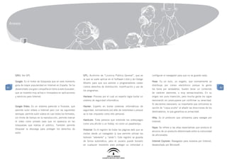 Anexos




     GNU: Ver GPL                                                 GPL: Acrónimo de “Licencia Pública General”, que es         configurar el navegador para que no se guarde nada.
                                                                  la que se suele aplicar en el Software Libre y de Código
     Google: Es el motor de búsqueda que en este momento                                                                      Hoax: Es un bulo, un engaño, que normalmente se
                                                                  Abierto para que sus autores o programadores cedan
     goza de mayor popularidad en Internet en España. Se ha                                                                   distribuye por correo electrónico porque la gente
83                                                                ciertos derechos de distribución, modificación y uso de                                                                 83
     desarrollado una gran compañía en torno a este buscador,                                                                 los toma por verdaderos. Suelen tener un contenido
                                                                  los programas.
     que se muestra muy activa e innovadora en aplicaciones                                                                   de carácter alarmista, o muy sensacionalista. En su
     y servicios para Internet.                                   Hackear: Proceso por el cual un experto logra burlar un     origen son pura invención, pero mucha gente los sigue
                                                                  sistema de seguridad informática.                           reenviando sin preocuparse por confirmar su veracidad.
                                                                                                                              Si decidimos reenviarlo, es importante que utilicemos la
     Google Vídeo: Es un sistema parecido a Youtube, que          Hacker: Experto en burlar sistemas informáticos de
                                                                                                                              opción de “copia oculta” al añadir las direcciones de los
     permite subir vídeos a Internet pero con las siguientes      seguridad, normalmente por afán de notoriedad o porque
                                                                                                                              destinatarios, lo que garantiza su privacidad.
     ventajas: permite subir videos en casi todos los formatos,   se lo han impuesto como reto personal.
     sin límite de tiempo en la reproducción, permite marcar                                                                  Http: Es el protocolo que utilizamos para navegar por
                                                                  Hardcore: Toda persona que entiende los videojuegos
     el video como privado para que no aparezca en las                                                                        Internet.
                                                                  como una afición o un hobby, no como un pasatiempo.
     búsquedas que realiza el público. También permite
                                                                                                                              Hype: Se refiere a las altas expectativas que produce el
     bloquear la descarga para proteger los derechos de           Historial: Es el registro de todas las páginas web que se
                                                                                                                              anuncio de un producto determinado entre la comunidad
     autor.                                                       visitan desde un navegador (y que permite utilizar los
                                                                                                                              de aficionados.
                                                                  botones “adelante” y “atrás”). Este registro se guarda
                                                                  de forma automática, pero el usuario puede borrarlo         Internet Explorer: Navegador para moverse por Internet,
                                                                  en cualquier momento para proteger su intimidad o           desarrollado por Microsoft.
 