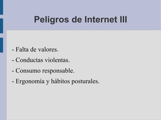 Peligros de Internet III


- Falta de valores.
- Conductas violentas.
- Consumo responsable.
- Ergonomía y hábitos posturales.
 