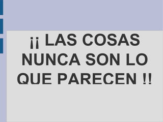 ¡¡ LAS COSAS
NUNCA SON LO
QUE PARECEN !!
 