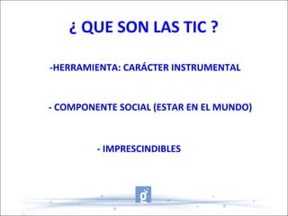 ¿ QUE SON LAS TIC ? - HERRAMIENTA: CARÁCTER INSTRUMENTAL - COMPONENTE SOCIAL (ESTAR EN EL MUNDO) -HERRAMIENTA: CARÁCTER INSTRUMENTAL - IMPRESCINDIBLES 