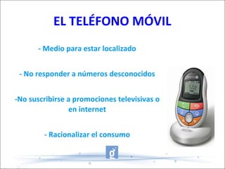 EL TELÉFONO MÓVIL - Medio para estar localizado - No responder a números desconocidos -No suscribirse a promociones televisivas o en internet - Racionalizar el consumo 