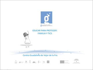 EDUCAR PARA PROTEGER:
FAMILIA Y TICS
Centro Guadalinfo de Vejer de la Fra.
 