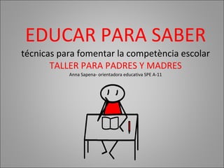EDUCAR PARA SABER técnicas para fomentar la competència escolar TALLER PARA PADRES Y MADRES Anna Sapena- orientadora educativa SPE A-11 