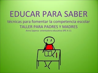 EDUCAR PARA SABER técnicas para fomentar la competencia escolar TALLER PARA PADRES Y MADRES Anna Sapena- orientadora educativa SPE A-11 