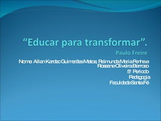 Nome: Allan Kardec Guimarães Matos; Raimunda Maria Penha e  Roseane Oliveira Barroso  5° Período  Pedagogia Faculdade Santa Fé  