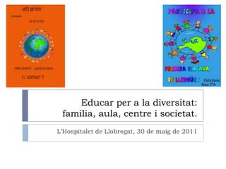 Educar per a la diversitat: família, aula, centre i societat. L’Hospitalet de Llobregat, 30 de maig de 2011 