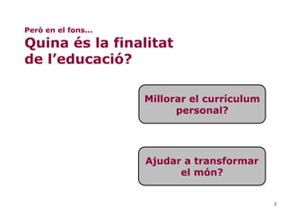 2
Però en el fons...
Quina és la finalitat
de l’educació?
Millorar el currículum
personal?
Ajudar a transformar
el món?
 
