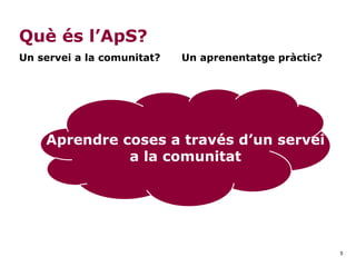 5
Què és l’ApS?
Un servei a la comunitat? Un aprenentatge pràctic?
Aprendre coses a través d’un servei
a la comunitat
 