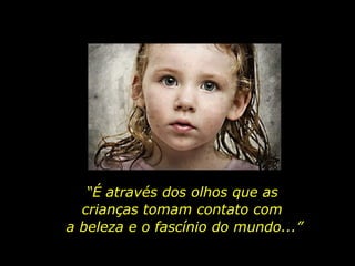 “É através dos olhos que as
crianças tomam contato com
a beleza e o fascínio do mundo...”
 