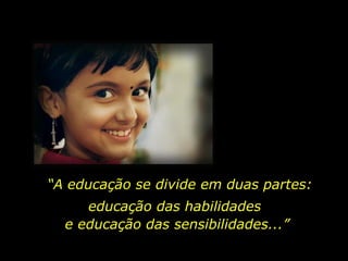 “ A educação se divide em duas partes: educação das habilidades  e educação das sensibilidades...” 