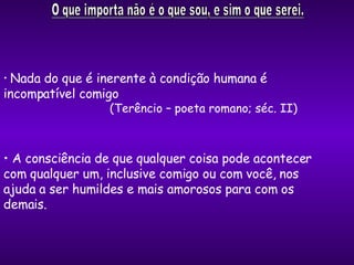 Nada do que é inerente à condição humana é  incompatível comigo  (Terêncio – poeta romano; séc. II) A consciência de que qualquer coisa pode acontecer  com qualquer um, inclusive comigo ou com você, nos  ajuda a ser humildes e mais amorosos para com os  demais. 
