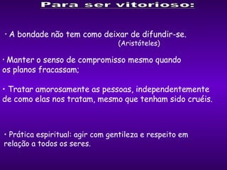 A bondade não tem como deixar de difundir-se.  (Aristóteles) Manter o senso de compromisso mesmo quando  os planos fracassam;  Tratar amorosamente as pessoas, independentemente  de como elas nos tratam, mesmo que tenham sido cruéis. Prática espiritual: agir com gentileza e respeito em  relação a todos os seres.  