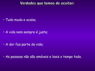 Tudo muda e acaba; A vida nem sempre é justa; A dor faz parte da vida; As pessoas não são amáveis e leais o tempo todo. 