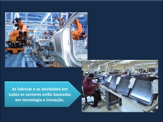 As fabricas e as atividades em
tudos os sectores estão baseadas
em tecnologia e inovação.
 