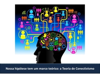Nossa hipótese tem um marco teórico: a Teoria de Conectivismo
 