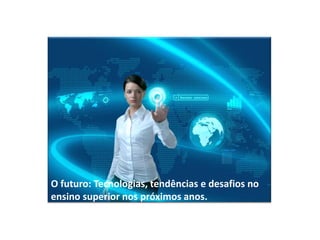 O futuro: Tecnologias, tendências e desafios no
ensino superior nos próximos anos.
 